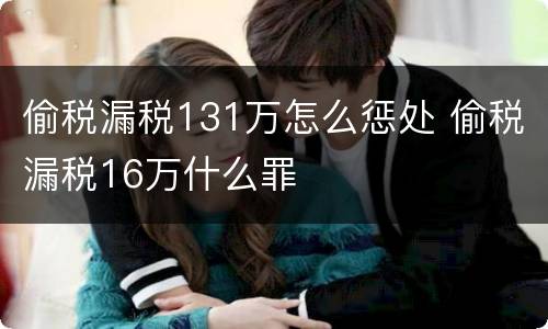 偷税漏税131万怎么惩处 偷税漏税16万什么罪