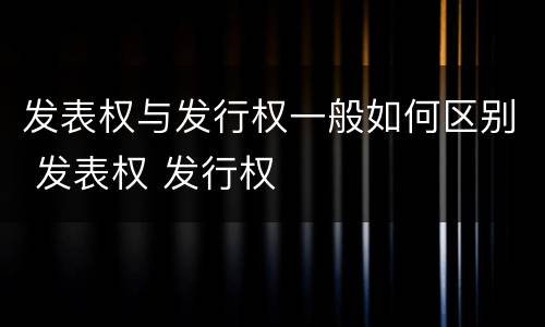 发表权与发行权一般如何区别 发表权 发行权