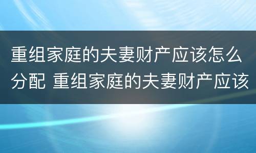 重组家庭的夫妻财产应该怎么分配 重组家庭的夫妻财产应该怎么分配比例