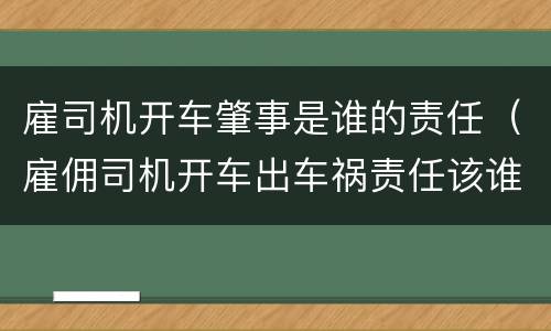 雇司机开车肇事是谁的责任（雇佣司机开车出车祸责任该谁赔）
