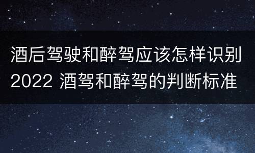 酒后驾驶和醉驾应该怎样识别2022 酒驾和醉驾的判断标准