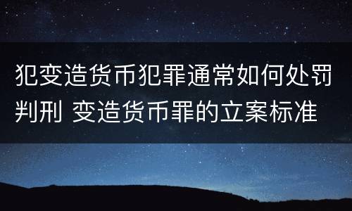 犯变造货币犯罪通常如何处罚判刑 变造货币罪的立案标准