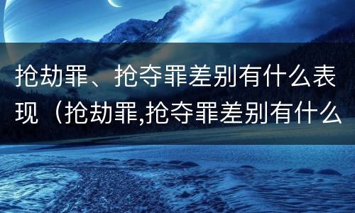抢劫罪、抢夺罪差别有什么表现（抢劫罪,抢夺罪差别有什么表现和影响）
