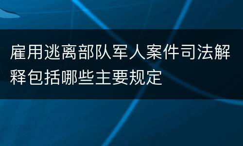雇用逃离部队军人案件司法解释包括哪些主要规定