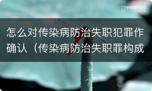 怎么对传染病防治失职犯罪作确认（传染病防治失职罪构成要件）