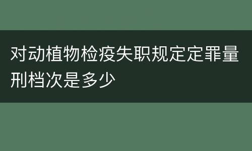 对动植物检疫失职规定定罪量刑档次是多少