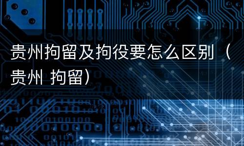 贵州拘留及拘役要怎么区别（贵州 拘留）