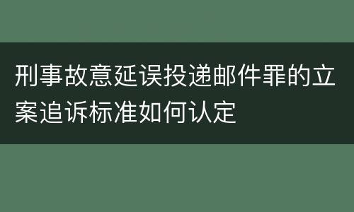 刑事故意延误投递邮件罪的立案追诉标准如何认定