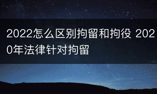 2022怎么区别拘留和拘役 2020年法律针对拘留