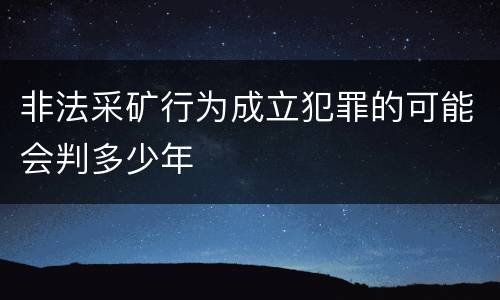 非法采矿行为成立犯罪的可能会判多少年