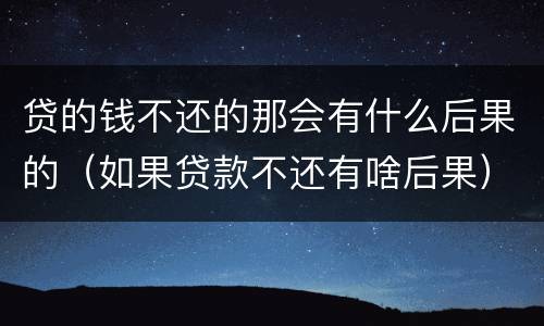 贷的钱不还的那会有什么后果的（如果贷款不还有啥后果）