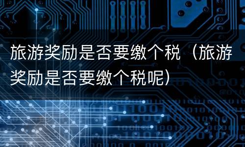 旅游奖励是否要缴个税（旅游奖励是否要缴个税呢）