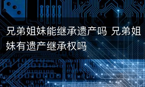 兄弟姐妹能继承遗产吗 兄弟姐妹有遗产继承权吗