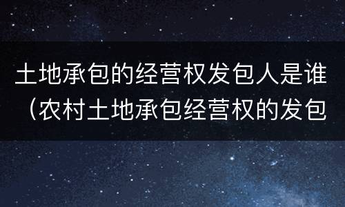 土地承包的经营权发包人是谁（农村土地承包经营权的发包方是谁）