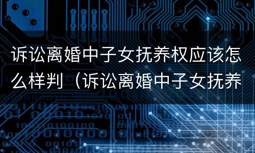 诉讼离婚中子女抚养权应该怎么样判（诉讼离婚中子女抚养权应该怎么样判离）
