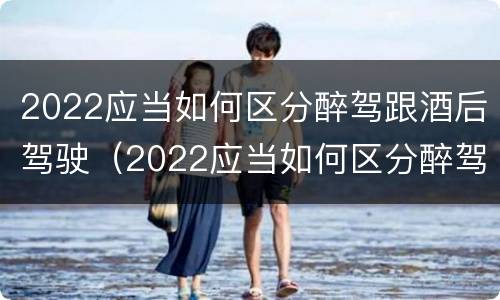2022应当如何区分醉驾跟酒后驾驶（2022应当如何区分醉驾跟酒后驾驶行为）