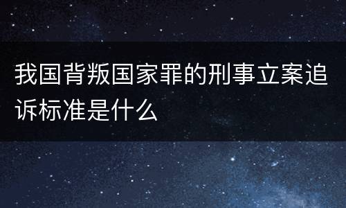 我国背叛国家罪的刑事立案追诉标准是什么