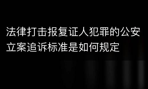 法律打击报复证人犯罪的公安立案追诉标准是如何规定