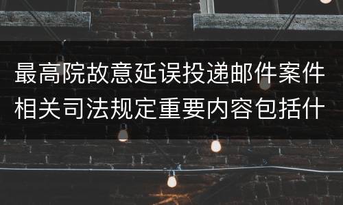 最高院故意延误投递邮件案件相关司法规定重要内容包括什么