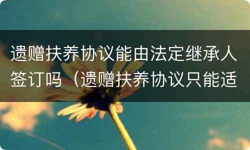 遗赠扶养协议能由法定继承人签订吗（遗赠扶养协议只能适用继承法）