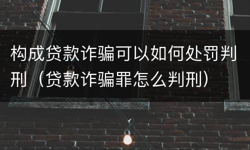 构成贷款诈骗可以如何处罚判刑（贷款诈骗罪怎么判刑）