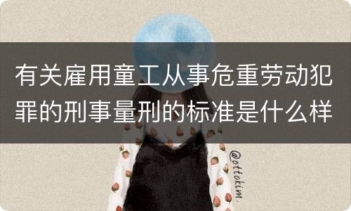 有关雇用童工从事危重劳动犯罪的刑事量刑的标准是什么样的