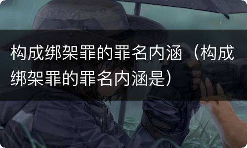 构成绑架罪的罪名内涵（构成绑架罪的罪名内涵是）