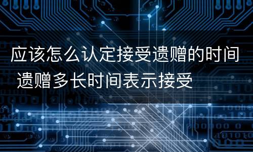 应该怎么认定接受遗赠的时间 遗赠多长时间表示接受