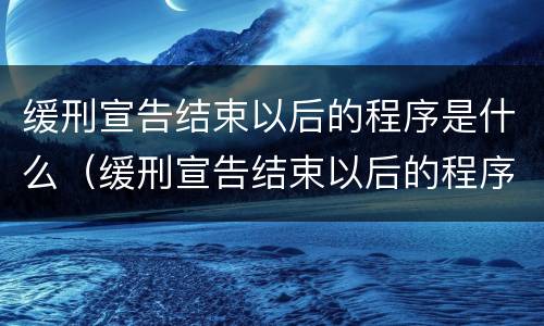 缓刑宣告结束以后的程序是什么（缓刑宣告结束以后的程序是什么呢）