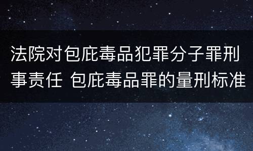 法院对包庇毒品犯罪分子罪刑事责任 包庇毒品罪的量刑标准