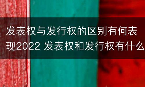 发表权与发行权的区别有何表现2022 发表权和发行权有什么区别
