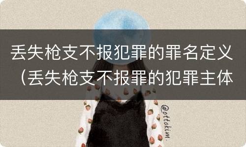 丢失枪支不报犯罪的罪名定义（丢失枪支不报罪的犯罪主体是）