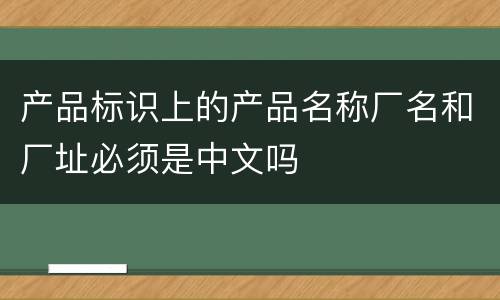 产品标识上的产品名称厂名和厂址必须是中文吗