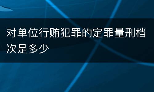 对单位行贿犯罪的定罪量刑档次是多少