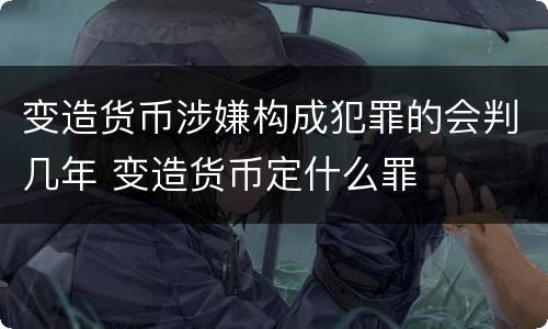 变造货币涉嫌构成犯罪的会判几年 变造货币定什么罪