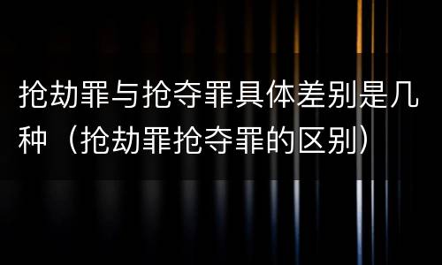 抢劫罪与抢夺罪具体差别是几种（抢劫罪抢夺罪的区别）