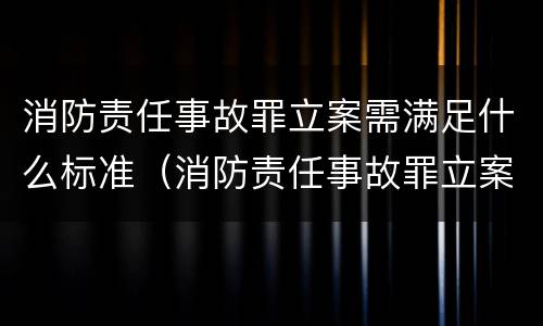 消防责任事故罪立案需满足什么标准（消防责任事故罪立案需满足什么标准条件）