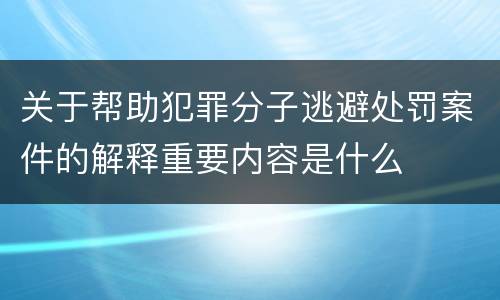 关于帮助犯罪分子逃避处罚案件的解释重要内容是什么