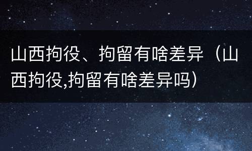 山西拘役、拘留有啥差异（山西拘役,拘留有啥差异吗）