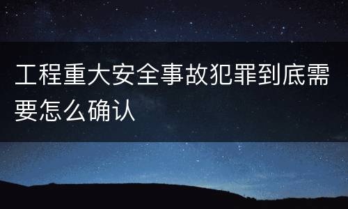 工程重大安全事故犯罪到底需要怎么确认