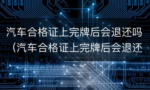 汽车合格证上完牌后会退还吗（汽车合格证上完牌后会退还吗汽车没有合格证能出厂吗）