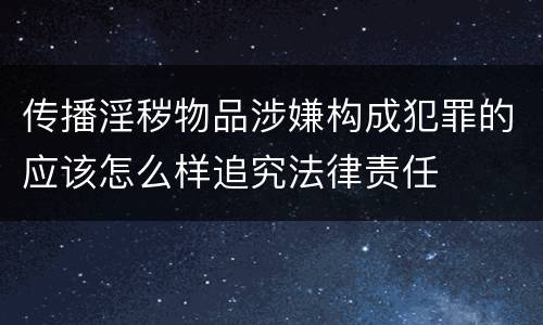 传播淫秽物品涉嫌构成犯罪的应该怎么样追究法律责任