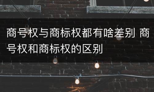 商号权与商标权都有啥差别 商号权和商标权的区别