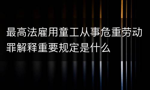 最高法雇用童工从事危重劳动罪解释重要规定是什么