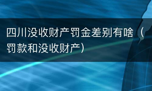 四川没收财产罚金差别有啥（罚款和没收财产）