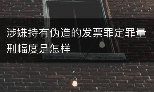 涉嫌持有伪造的发票罪定罪量刑幅度是怎样