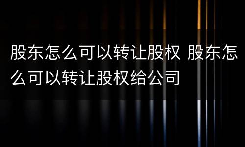 股东怎么可以转让股权 股东怎么可以转让股权给公司