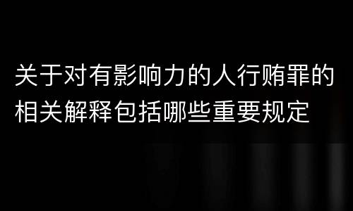 关于对有影响力的人行贿罪的相关解释包括哪些重要规定