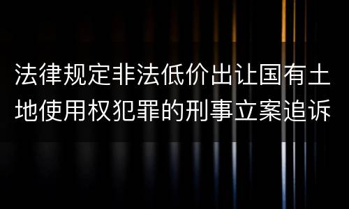 法律规定非法低价出让国有土地使用权犯罪的刑事立案追诉标准是怎样的
