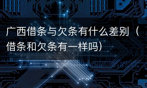广西借条与欠条有什么差别（借条和欠条有一样吗）